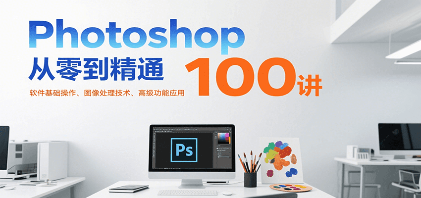 Photoshop从零到精通100讲：软件基础操作、图像处理技术、高级功能应用-黑斯坦丁项目网