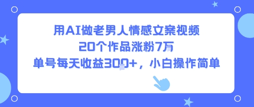 用AI做老男人情感文案视频，20个作品涨粉7W，单号每天收益3张+，小白操作简单-黑斯坦丁项目网