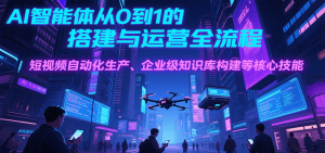 AI智能体从0到1的搭建与运营全流程，短视频自动化生产、企业级知识库构建等核心技能-黑斯坦丁项目网