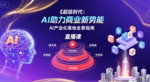 超级时代：AI助力商业新势能直播课，AI产业化落地全景指南-黑斯坦丁项目网