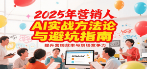 2025年营销实战方法论与避坑指南，利用AI提升营销效率与职场竞争力-黑斯坦丁项目网