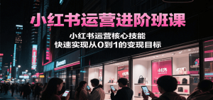 小红书运营进阶班课,小红书运营核心技能,快速实现从0到1的变现目标-黑斯坦丁项目网