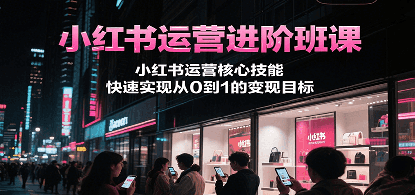 小红书运营进阶班课,小红书运营核心技能,快速实现从0到1的变现目标-黑斯坦丁项目网