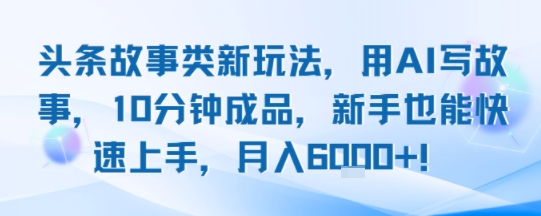 头条故事类新玩法，用AI写故事，10分钟成品，新手也能快速上手，月入6k+-黑斯坦丁项目网