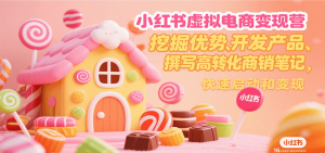 小红书虚拟电商变现营，挖掘优势、开发产品、撰写高转化商销笔记，快速启动和变现-黑斯坦丁项目网