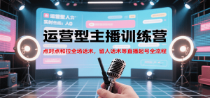 运营型主播训练营，点对点和拉全场话术，留人话术等直播起号全流程(更新7月)-黑斯坦丁项目网