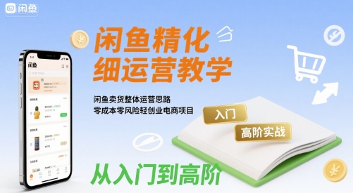 闲鱼精细化运营入门+高阶实战教学，闲鱼卖货整体运营思路，零成本零风险轻创业电商项目-黑斯坦丁项目网