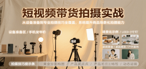 短视频带货拍摄实战，从设备准备到专业拍摄技巧全覆盖，系统提升商品场景化拍摄能力-黑斯坦丁项目网