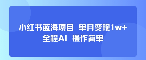小红书蓝海项目 单月变现1w+ 全程AI 操作简单-黑斯坦丁项目网