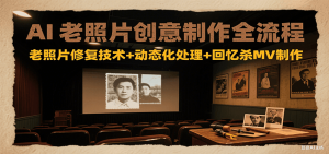 AI老照片创意制作全流程：老照片修复技术+动态化处理+回忆杀MV制作-黑斯坦丁项目网