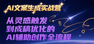 AI文案生成实战营，从灵感触发到成稿优化的AI辅助创作全流程-黑斯坦丁项目网