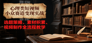 心理类短视频小众赛道变现实战，选题策略、素材积累、视频制作全流程教学-黑斯坦丁项目网