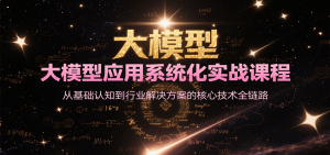 大模型应用系统化实战课程，从基础认知到行业解决方案的核心技术全链路-黑斯坦丁项目网