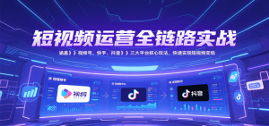 短视频运营全链路实战，涵盖视频号、快手、抖音三大平台核心玩法，快速实现变现！-黑斯坦丁项目网
