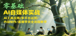 零基础AI自媒体实战，AI工具应用/多平台运营/内容制作/直播带货全流程教学-黑斯坦丁项目网