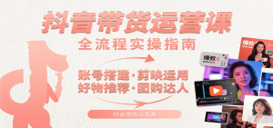 抖音带货运营课：含账号搭建、剪映运用、好物推荐、团购达人等内容，教你玩转抖音-黑斯坦丁项目网