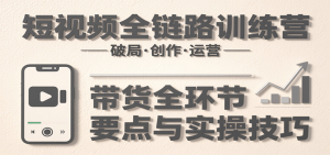 短视频全链路训练营：含破局、创作、运营、带货等多方面，详解各环节要点与实操技巧-黑斯坦丁项目网