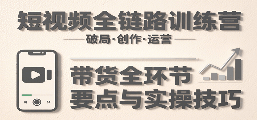 短视频全链路训练营：含破局、创作、运营、带货等多方面，详解各环节要点与实操技巧-黑斯坦丁项目网