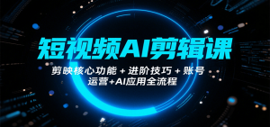 短视频AI剪辑课，剪映核心功能+进阶技巧+账号运营+AI应用全流程-黑斯坦丁项目网