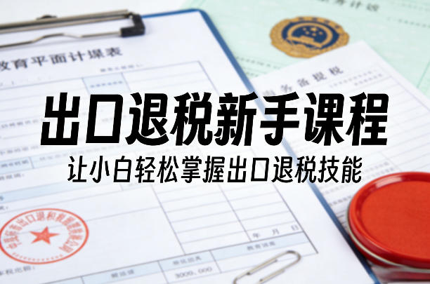 出口退税新手课程，让小白轻松掌握出口退税技能-黑斯坦丁项目网