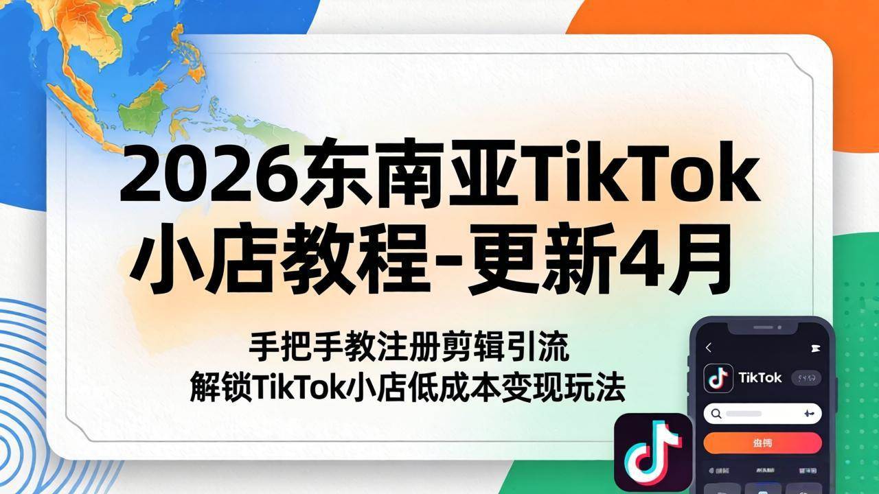 （18180期）2026东南亚TikTok小店教程-更新4月，手把手教注册剪辑引流，解锁TikTok小店低成本变现玩法-黑斯坦丁项目网