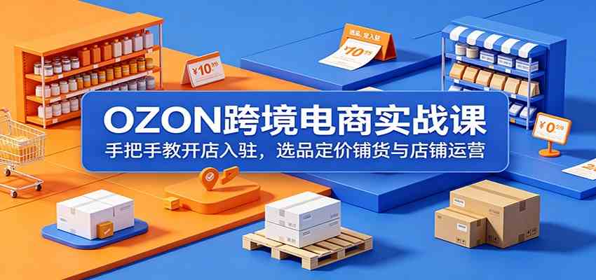 OZON跨境电商实战课：手把手教开店入驻，选品定价铺货与店铺运营-黑斯坦丁项目网