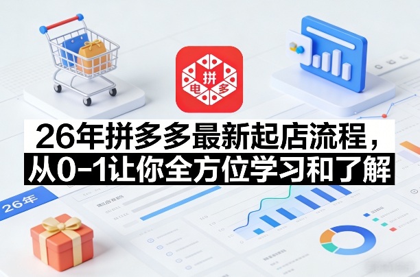 26年拼多多最新起店流程，从0-1让你全方位学习和了解（06月10日更新）-黑斯坦丁项目网