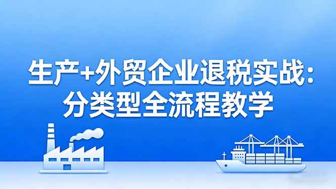 （17602期）生产+外贸企业退税实战：分类型全流程教学，生产企业留抵退税最大化+外贸企业退税系统申报-黑斯坦丁项目网