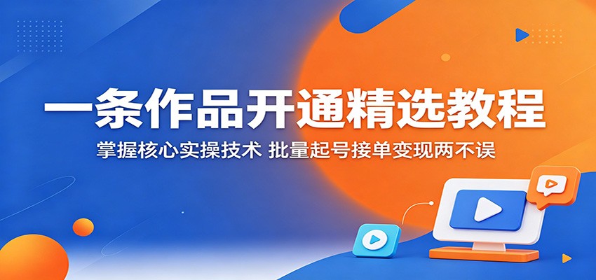一条作品开通精选教程：掌握核心实操技术，批量起号接单变现两不误-黑斯坦丁项目网