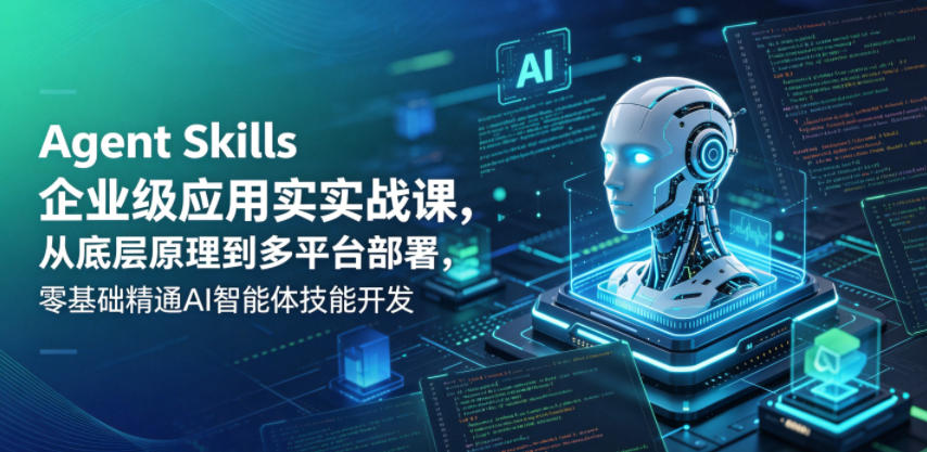 Agent Skills企业级应用实战课，从底层原理到多平台部署，零基础精通AI智能体技能开发-黑斯坦丁项目网