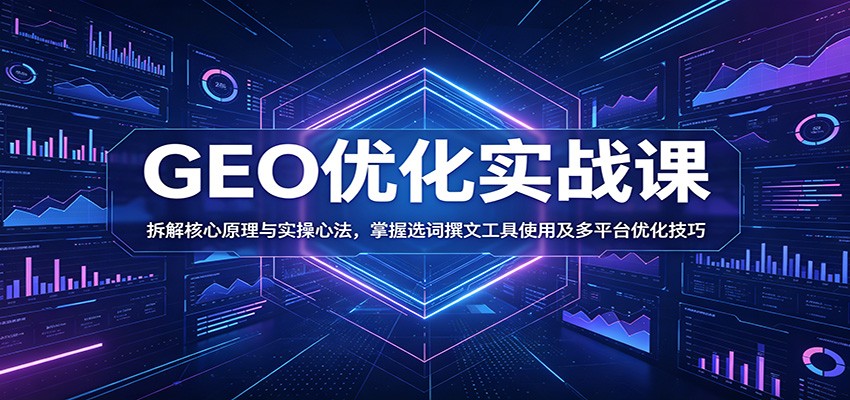 GEO优化实战课：拆解核心原理与实操心法，掌握选词撰文工具使用及多平台优化技巧-黑斯坦丁项目网