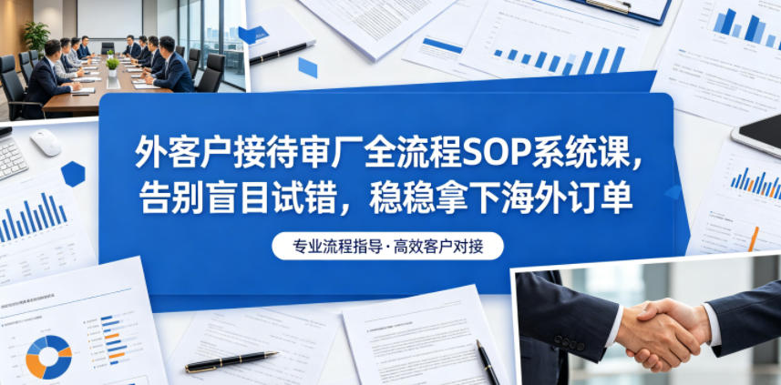 外客户接待审厂全流程SOP系统课，告别盲目试错，稳稳拿下海外订单-黑斯坦丁项目网