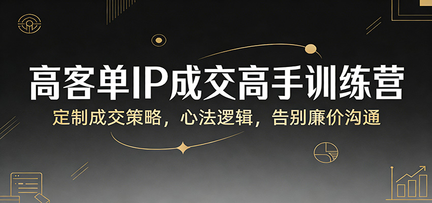 高客单IP成交高手训练营：定制成交策略，心法逻辑，告别廉价沟通-黑斯坦丁项目网