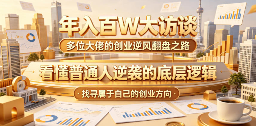 年入百W大访谈，多位大佬的创业逆风翻盘之路，看懂普通人逆袭的底层逻辑，找寻属于自己的创业方向-黑斯坦丁项目网