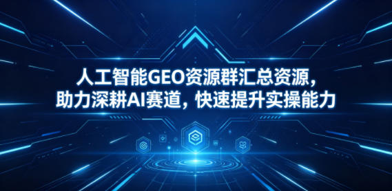 人工智能GEO资源群汇总资源，助力深耕AI赛道，快速提升实操能力-黑斯坦丁项目网