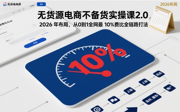 无货源电商不备货实操课2.0,2026年布局,从0到1全网最低10%费比全链路打法【更新26年4月】-黑斯坦丁项目网