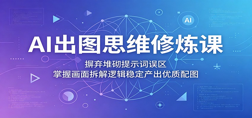 AI出图思维修炼课：摒弃堆砌提示词误区，掌握画面拆解逻辑稳定产出优质配图-黑斯坦丁项目网