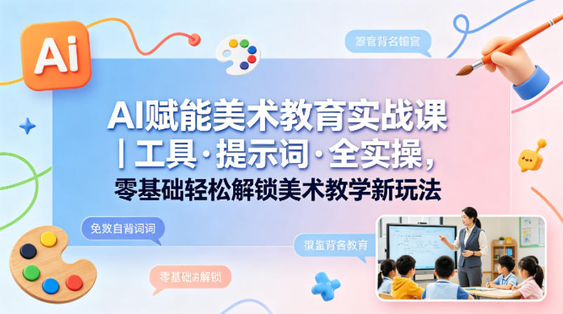 AI赋能美术教育实战课｜工具·提示词·全实操，零基础轻松解锁美术教学新玩法-黑斯坦丁项目网