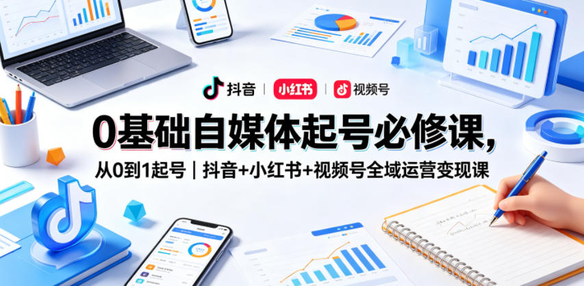 0基础自媒体起号必修课，从0到1起号｜抖音+小红书+视频号全域运营变现课-黑斯坦丁项目网