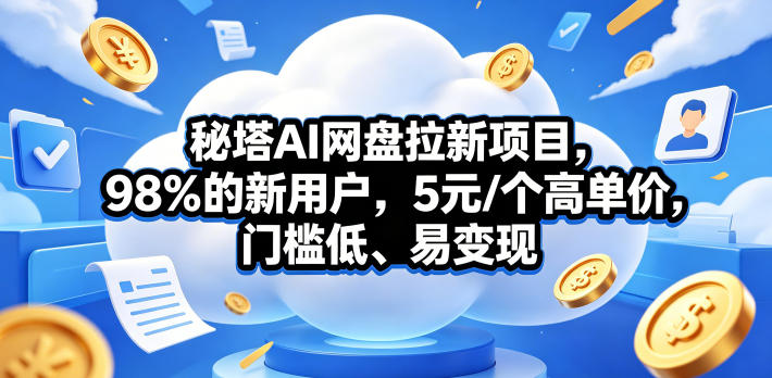 秘塔AI网盘拉新项目，98％的新用户，5元/个高单价，门槛低、易变现-黑斯坦丁项目网