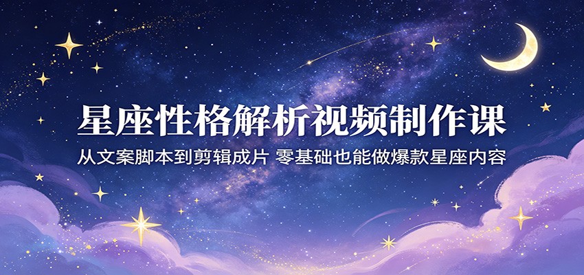 星座性格解析视频制作课：从文案脚本到剪辑成片，零基础也能做爆款星座内容-黑斯坦丁项目网