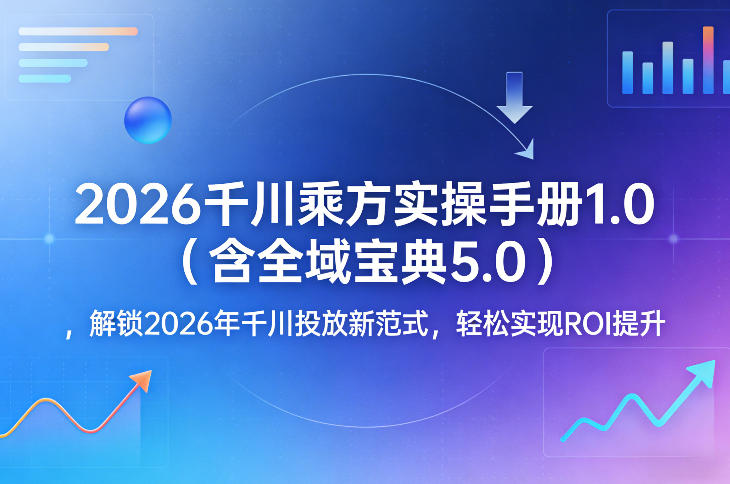 2026千川乘方实操手册1.0（含全域宝典5.0），解锁2026年千川投放新范式，轻松实现ROI提升-黑斯坦丁项目网