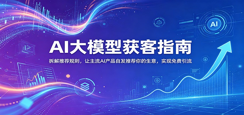 AI大模型获客指南：拆解推荐规则，让主流AI产品自发推荐你的生意 ，实现免费引流-黑斯坦丁项目网