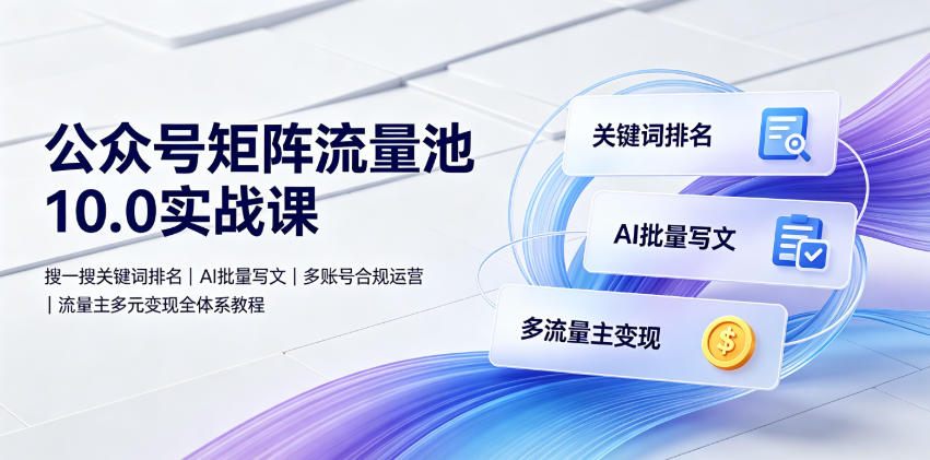 公众号矩阵流量池10.0实战课｜搜一搜关键词排名、AI批量写文、多账号合规运营、流量主多元变现全体系教程-黑斯坦丁项目网