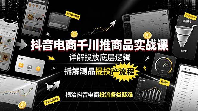 （19177期）抖音电商千川推商品实战课：详解投放底层逻辑，拆解测品提投产流程，根治抖音电商投流各类疑难-黑斯坦丁项目网