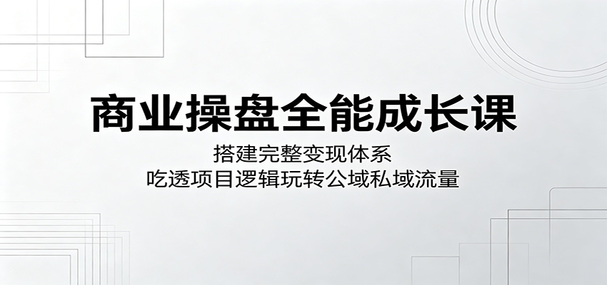 商业操盘全能成长课：搭建完整变现体系，吃透项目逻辑玩转公域私域流量-黑斯坦丁项目网