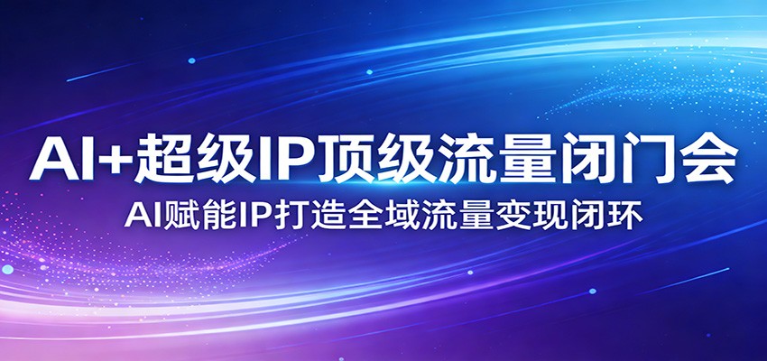 AI+超级IP顶级流量闭门会:AI赋能IP打造全域流量变现闭环-黑斯坦丁项目网