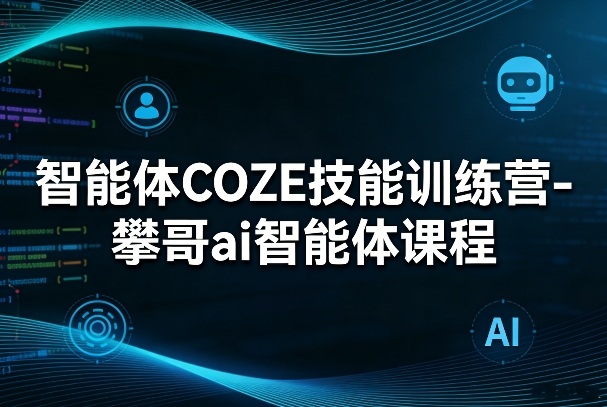 智能体COZE技能训练营-攀哥ai智能体课程-黑斯坦丁项目网
