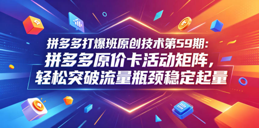 拼多多打爆班原创技术第59期：拼多多原价卡活动矩阵，轻松突破流量瓶颈稳定起量-黑斯坦丁项目网