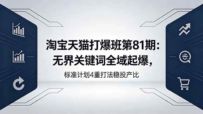 （18394期）淘宝天猫打爆班第81期：无界关键词全域起爆，标准计划4重打法稳投产比-黑斯坦丁项目网